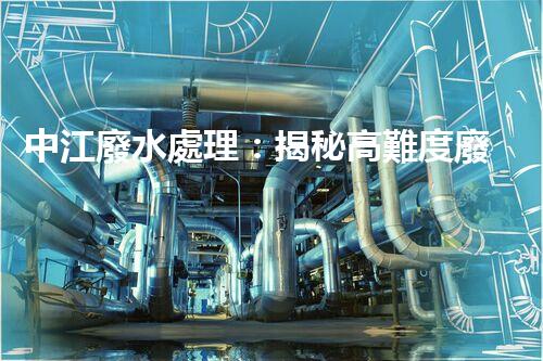 中江廢水處理：揭秘高難度廢液的無害化之路？